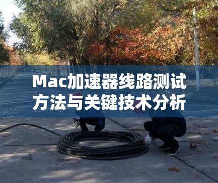 Mac加速器线路测试方法与关键技术分析 Mac加速器线路测试方法与关键技术分析