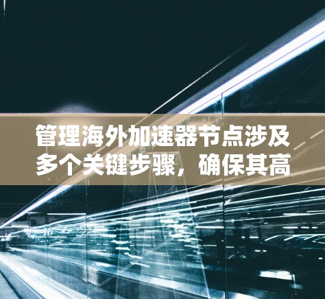 管理海外加速器节点涉及多个关键步骤，确保其高效、安全和稳定运行。以下是详细的步骤指南