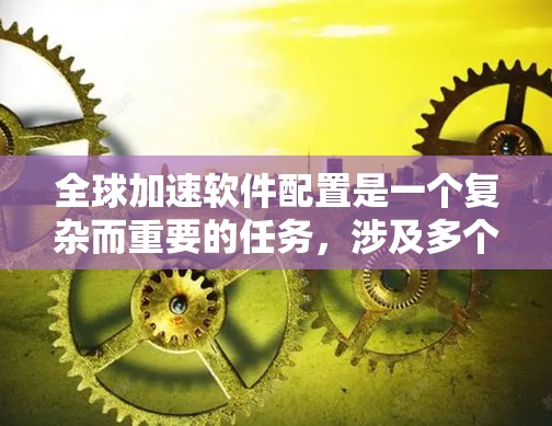 全球加速软件配置是一个复杂而重要的任务,涉及多个技术领域和最佳实践。以下是对这一问题的详细分析和解决方案 全球加速软件配置是一个复杂而重要的任务,涉及多个技术领域和最佳实践。以下是对这一问题的详细分析和解决方案