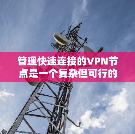 管理快速连接的VPN节点是一个复杂但可行的任务,以下是详细的步骤指南 管理快速连接的VPN节点是一个复杂但可行的任务,以下是详细的步骤指南