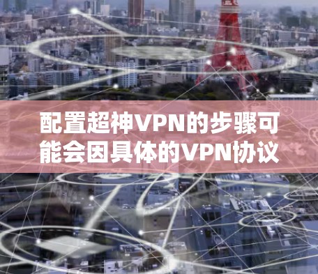 配置超神VPN的步骤可能会因具体的VPN协议和服务器信息而有所不同,但以下是一些通用的步骤,帮助你完成超神VPN的配置