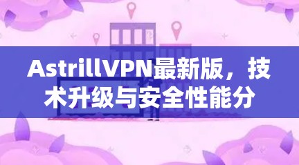 AstrillVPN最新版,技术升级与安全性能分析