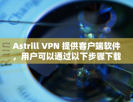 Astrill VPN 提供客户端软件,用户可以通过以下步骤下载和安装
