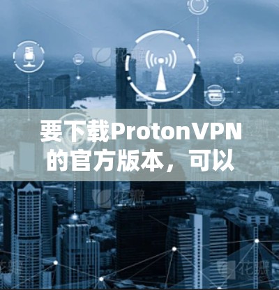 要下载ProtonVPN的官方版本,可以按照以下步骤操作