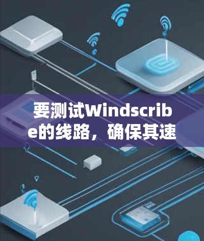要测试Windscribe的线路,确保其速度和稳定性,以下是一步步的测试指南