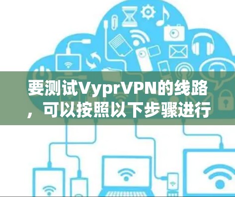 要测试VyprVPN的线路,可以按照以下步骤进行