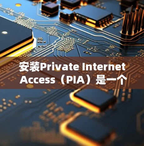 安装Private Internet Access(PIA)是一个简单的过程,但为了确保你能够顺利完成安装和配置,以下是详细的步骤指南