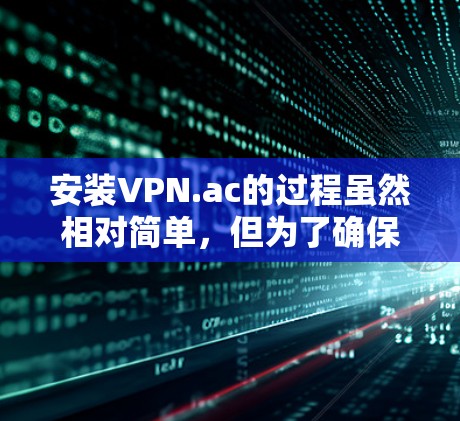安装VPN.ac的过程虽然相对简单,但为了确保顺利完成,请按照以下分步指南操作