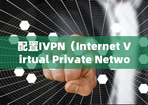 配置IVPN(Internet Virtual Private Network)的步骤如下 配置IVPN(Internet Virtual Private Network)的步骤如下