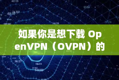 如果你是想下载 OpenVPN(OVPN)的官方版本,可以通过以下步骤进行