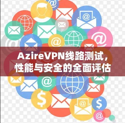 AzireVPN线路测试,性能与安全的全面评估 AzireVPN线路测试,性能与安全的全面评估