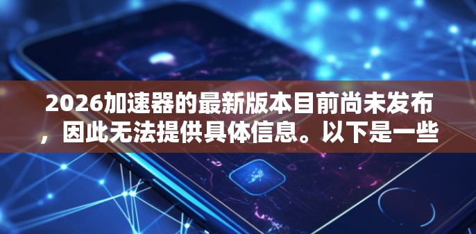 2026加速器的最新版本目前尚未发布，因此无法提供具体信息。以下是一些关于2026加速器可能特点的推测，基于当前科技趋势和行业发展