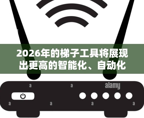 2026年的梯子工具将展现出更高的智能化、自动化和个性化,推动更广泛的技术融合,提升生产效率和安全性。以下是对未来梯子工具发展的预测 2026年的梯子工具将展现出更高的智能化、自动化和个性化,推动更广泛的技术融合,提升生产效率和安全性。以下是对未来梯子工具发展的预测