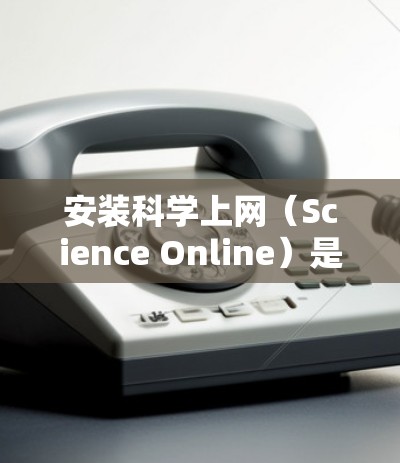 安装科学上网(Science Online)是一项需要仔细规划并按照步骤进行的任务。以下是逐步指南,帮助您顺利完成安装 安装科学上网(Science Online)是一项需要仔细规划并按照步骤进行的任务。以下是逐步指南,帮助您顺利完成安装