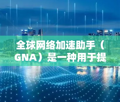 全球网络加速助手(GNA)是一种用于提升网络访问速度和效率的技术,通过多种方法实现跨越国家或地区的加速服务。以下是对GNA的详细分析 全球网络加速助手(GNA)是一种用于提升网络访问速度和效率的技术,通过多种方法实现跨越国家或地区的加速服务。以下是对GNA的详细分析