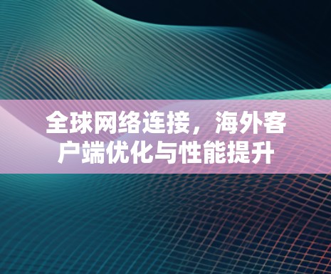 全球网络连接,海外客户端优化与性能提升 全球网络连接,海外客户端优化与性能提升