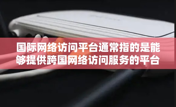 国际网络访问平台通常指的是能够提供跨国网络访问服务的平台或工具。这些平台通常用于企业、组织或个人来连接和访问国际网络资源,确保数据传输的安全性和稳定性。以下是一些常见的国际网络访问平台及其功能 国际网络访问平台通常指的是能够提供跨国网络访问服务的平台或工具。这些平台通常用于企业、组织或个人来连接和访问国际网络资源,确保数据传输的安全性和稳定性。以下是一些常见的国际网络访问平台及其功能