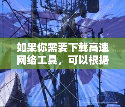 如果你需要下载高速网络工具,可以根据你的需求选择合适的工具。以下是一些常用的高速网络工具及其下载链接