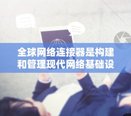 全球网络连接器是构建和管理现代网络基础设施的关键组成部分,它们在企业、数据中心、云计算平台等场景中发挥着重要作用。以下是关于全球网络连接器的使用指南 全球网络连接器是构建和管理现代网络基础设施的关键组成部分,它们在企业、数据中心、云计算平台等场景中发挥着重要作用。以下是关于全球网络连接器的使用指南