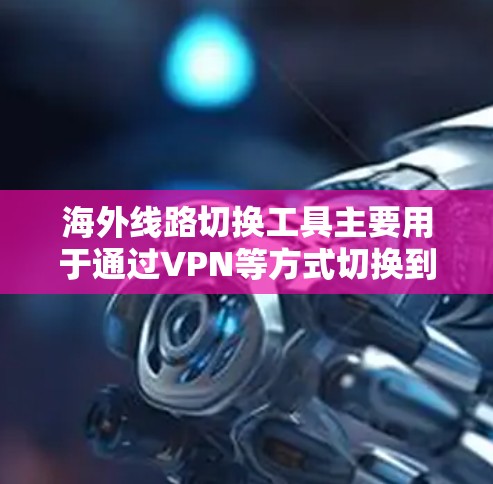海外线路切换工具主要用于通过VPN等方式切换到不同国家或地区的网络服务,提供更好的隐匿性、安全性和优化的网络连接。以下是对这些工具的总结和建议 海外线路切换工具主要用于通过VPN等方式切换到不同国家或地区的网络服务,提供更好的隐匿性、安全性和优化的网络连接。以下是对这些工具的总结和建议