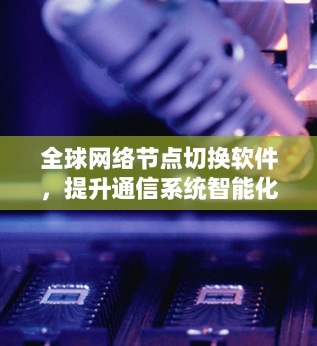 全球网络节点切换软件,提升通信系统智能化管理能力 全球网络节点切换软件,提升通信系统智能化管理能力
