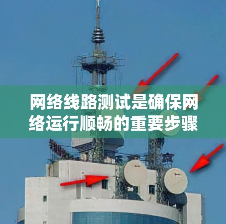 网络线路测试是确保网络运行顺畅的重要步骤，特别适用于初级用户。以下是网络线路测试的分步教程，帮助您系统地进行测试