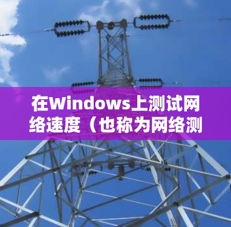 在Windows上测试网络速度（也称为网络测速）可以通过多种工具实现，以下是一些常用的网络测速软件和工具，分为免费和付费工具两类
