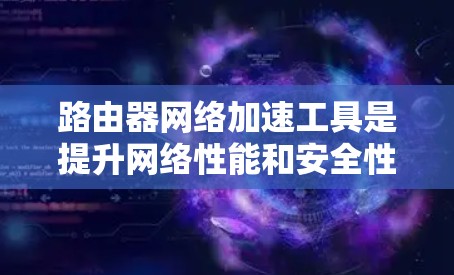 路由器网络加速工具是提升网络性能和安全性的关键组件，以下是对这些工具的详细分析和总结