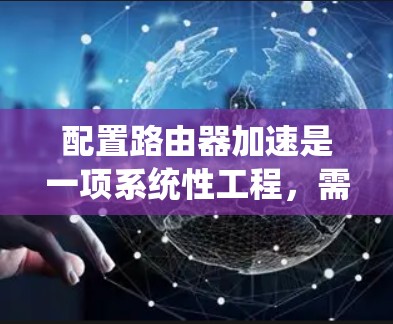 配置路由器加速是一项系统性工程，需要从基础知识到实际操作逐步完成。以下是详细的步骤指南