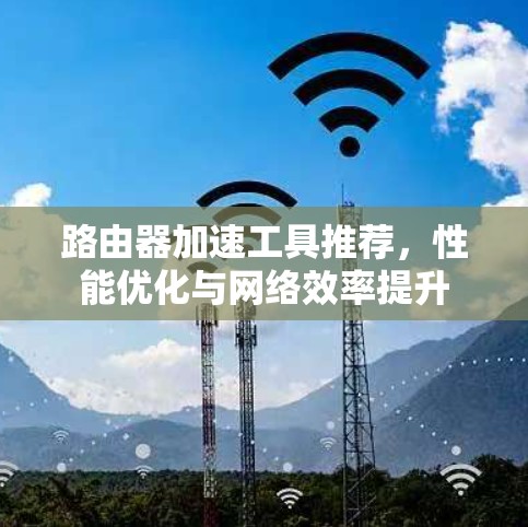 路由器加速工具推荐,性能优化与网络效率提升