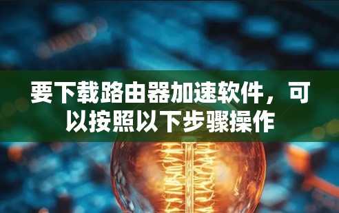 要下载路由器加速软件，可以按照以下步骤操作