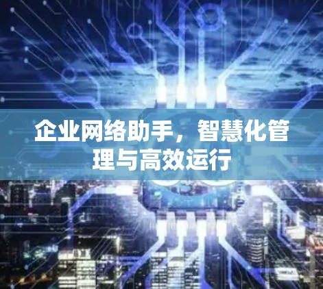 企业网络助手,智慧化管理与高效运行 企业网络助手,智慧化管理与高效运行