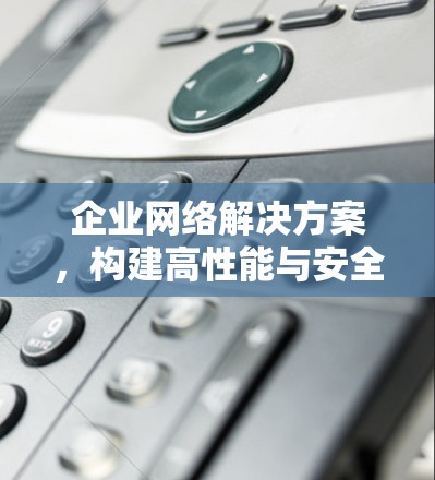 企业网络解决方案,构建高性能与安全的智能化网络环境 企业网络解决方案,构建高性能与安全的智能化网络环境