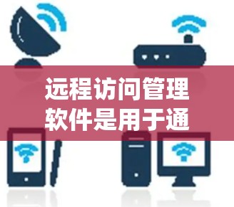 远程访问管理软件是用于通过互联网远程控制和管理计算机系统的工具。这些软件可以帮助用户从远程位置访问和控制计算机、服务器或其他设备，常见于企业、个人用户以及技术支持人员使用