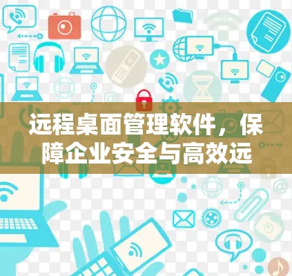 远程桌面管理软件,保障企业安全与高效远程办公 远程桌面管理软件,保障企业安全与高效远程办公