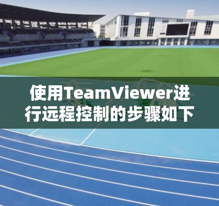 使用TeamViewer进行远程控制的步骤如下 使用TeamViewer进行远程控制的步骤如下