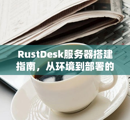 RustDesk服务器搭建指南,从环境到部署的全流程