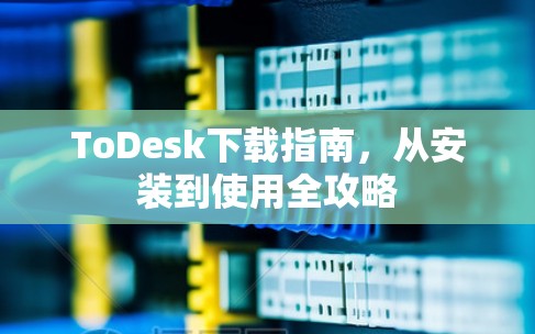 ToDesk下载指南,从安装到使用全攻略