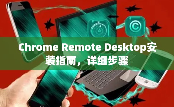 Chrome Remote Desktop安装指南,详细步骤