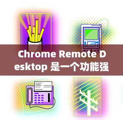 Chrome Remote Desktop 是一个功能强大的工具,允许用户通过网页远程控制其他计算机。以下是对其的详细分析和使用指南
