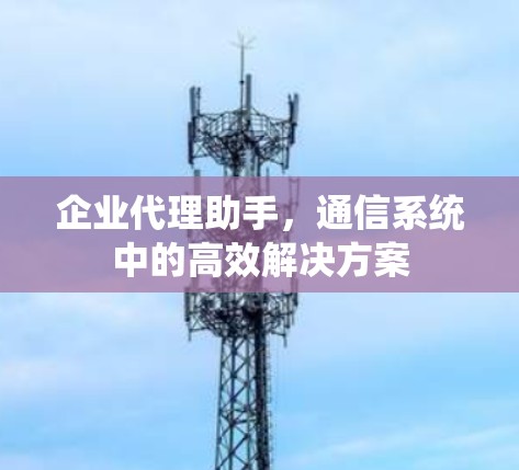 企业代理助手,通信系统中的高效解决方案