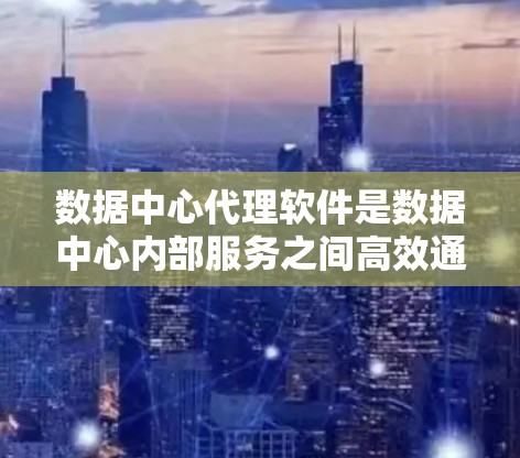数据中心代理软件是数据中心内部服务之间高效通信的重要工具,通过优化数据传输和资源利用,显著提升性能和可靠性。以下是对数据中心代理软件的详细分析和总结