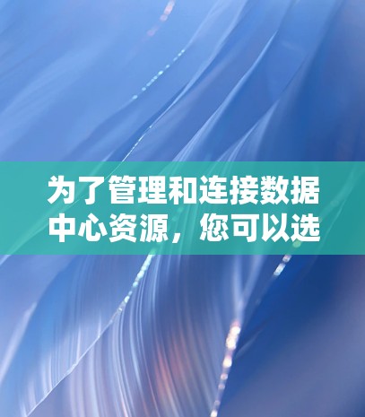 为了管理和连接数据中心资源,您可以选择以下数据中心连接工具,根据您的需求和场景进行搭配使用 为了管理和连接数据中心资源,您可以选择以下数据中心连接工具,根据您的需求和场景进行搭配使用