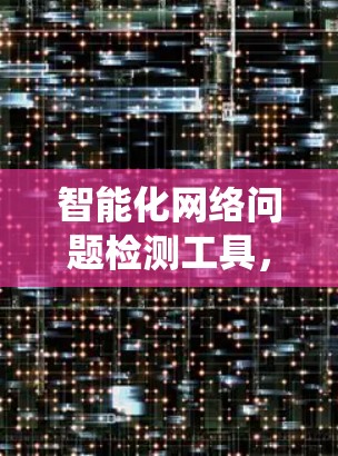 智能化网络问题检测工具,提升通信系统可靠性 智能化网络问题检测工具,提升通信系统可靠性