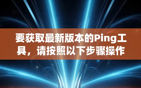 要获取最新版本的Ping工具，请按照以下步骤操作