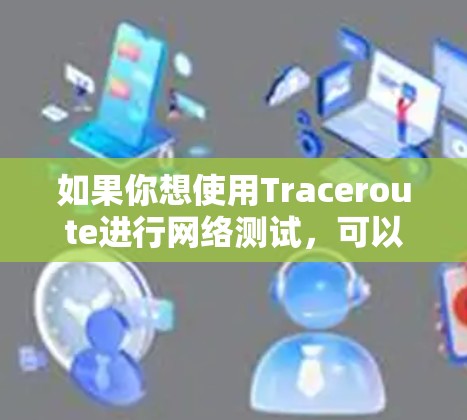 如果你想使用Traceroute进行网络测试,可以使用以下几种工具 如果你想使用Traceroute进行网络测试,可以使用以下几种工具