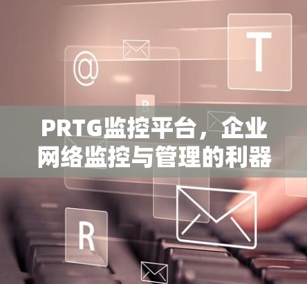 PRTG监控平台，企业网络监控与管理的利器