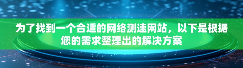 为了找到一个合适的网络测速网站，以下是根据您的需求整理出的解决方案