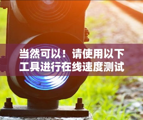 当然可以！请使用以下工具进行在线速度测试
