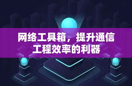网络工具箱，提升通信工程效率的利器